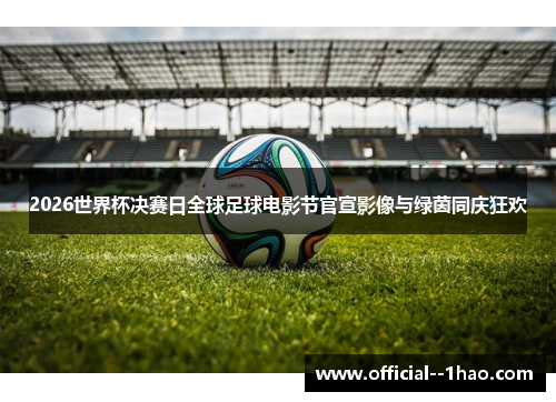 2026世界杯决赛日全球足球电影节官宣影像与绿茵同庆狂欢 2026世界杯决赛日全球足球电影节官宣影像与绿茵同庆狂欢