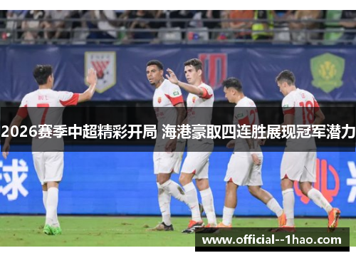 2026赛季中超精彩开局 海港豪取四连胜展现冠军潜力