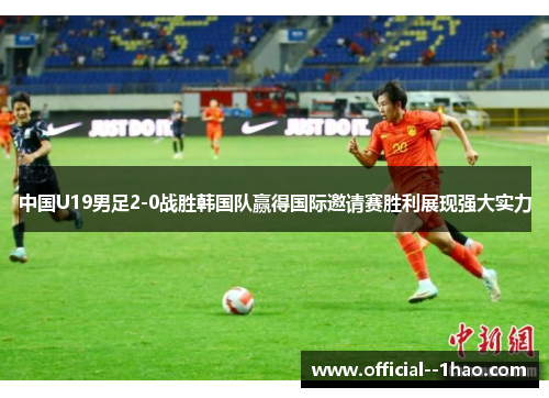 中国U19男足2-0战胜韩国队赢得国际邀请赛胜利展现强大实力