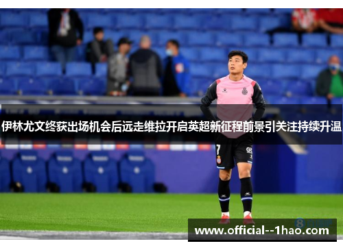 伊林尤文终获出场机会后远走维拉开启英超新征程前景引关注持续升温