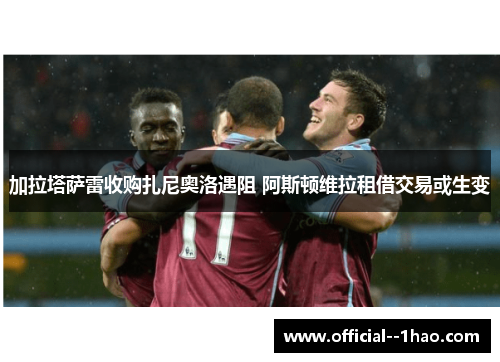 加拉塔萨雷收购扎尼奥洛遇阻 阿斯顿维拉租借交易或生变