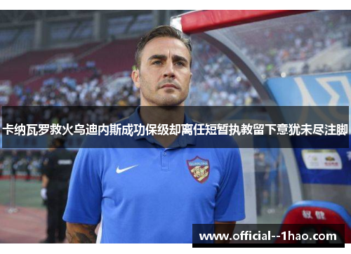 卡纳瓦罗救火乌迪内斯成功保级却离任短暂执教留下意犹未尽注脚
