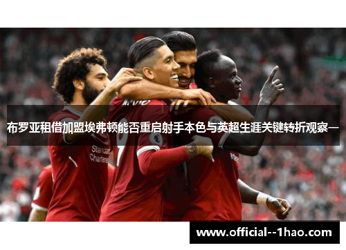 布罗亚租借加盟埃弗顿能否重启射手本色与英超生涯关键转折观察一