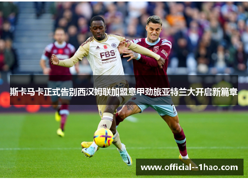 斯卡马卡正式告别西汉姆联加盟意甲劲旅亚特兰大开启新篇章 斯卡马卡正式告别西汉姆联加盟意甲劲旅亚特兰大开启新篇章