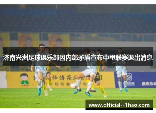 济南兴洲足球俱乐部因内部矛盾宣布中甲联赛退出消息