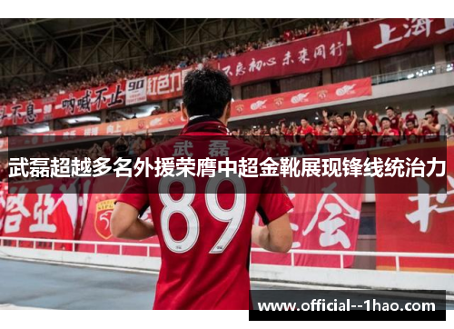 武磊超越多名外援荣膺中超金靴展现锋线统治力 武磊超越多名外援荣膺中超金靴展现锋线统治力