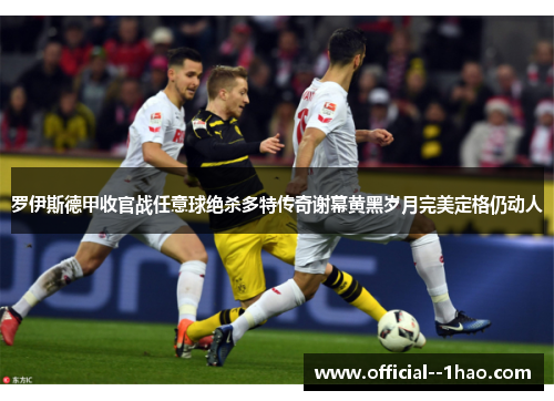 罗伊斯德甲收官战任意球绝杀多特传奇谢幕黄黑岁月完美定格仍动人