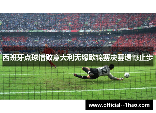 西班牙点球惜败意大利无缘欧锦赛决赛遗憾止步