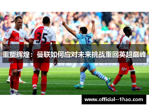 重塑辉煌：曼联如何应对未来挑战重回英超巅峰