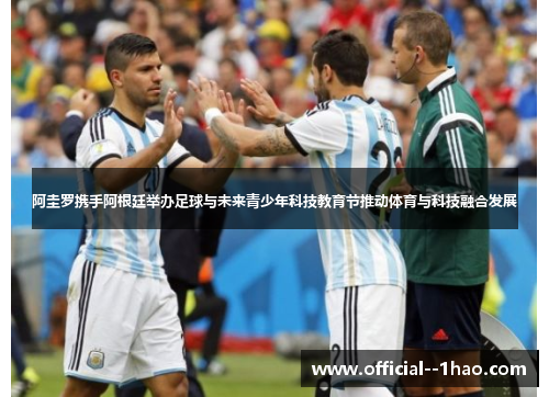 阿圭罗携手阿根廷举办足球与未来青少年科技教育节推动体育与科技融合发展