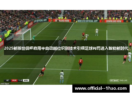 2025新版世俱杯启用半自动越位识别技术引领足球判罚进入智能新时代 2025新版世俱杯启用半自动越位识别技术引领足球判罚进入智能新时代