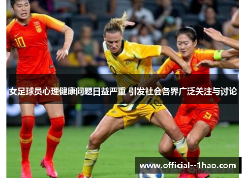 女足球员心理健康问题日益严重 引发社会各界广泛关注与讨论 女足球员心理健康问题日益严重 引发社会各界广泛关注与讨论