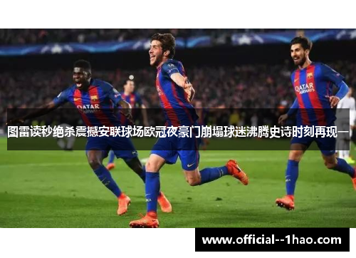 图雷读秒绝杀震撼安联球场欧冠夜豪门崩塌球迷沸腾史诗时刻再现一 图雷读秒绝杀震撼安联球场欧冠夜豪门崩塌球迷沸腾史诗时刻再现一