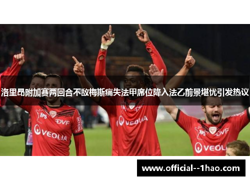 洛里昂附加赛两回合不敌梅斯痛失法甲席位降入法乙前景堪忧引发热议 洛里昂附加赛两回合不敌梅斯痛失法甲席位降入法乙前景堪忧引发热议