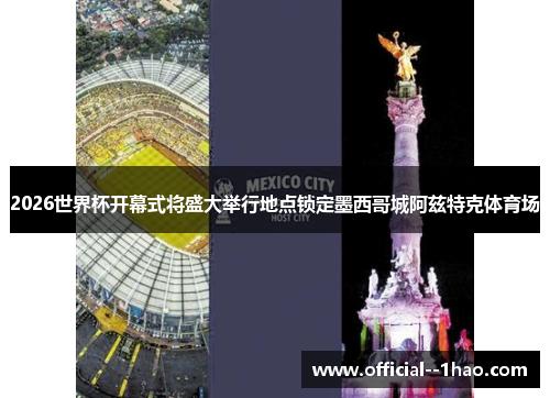 2026世界杯开幕式将盛大举行地点锁定墨西哥城阿兹特克体育场 2026世界杯开幕式将盛大举行地点锁定墨西哥城阿兹特克体育场