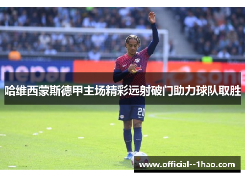 哈维西蒙斯德甲主场精彩远射破门助力球队取胜 哈维西蒙斯德甲主场精彩远射破门助力球队取胜