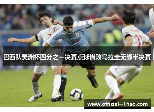 巴西队美洲杯四分之一决赛点球惜败乌拉圭无缘半决赛 巴西队美洲杯四分之一决赛点球惜败乌拉圭无缘半决赛