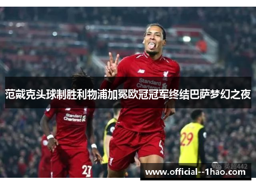 范戴克头球制胜利物浦加冕欧冠冠军终结巴萨梦幻之夜