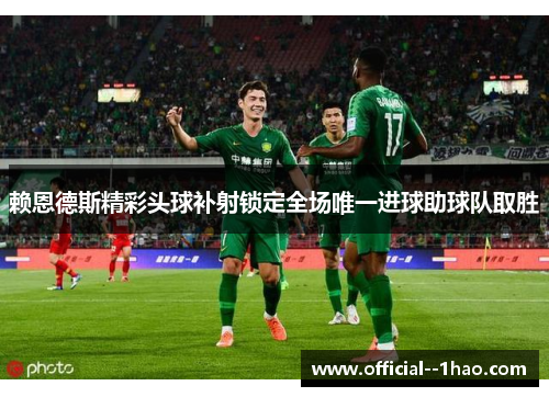 赖恩德斯精彩头球补射锁定全场唯一进球助球队取胜 赖恩德斯精彩头球补射锁定全场唯一进球助球队取胜